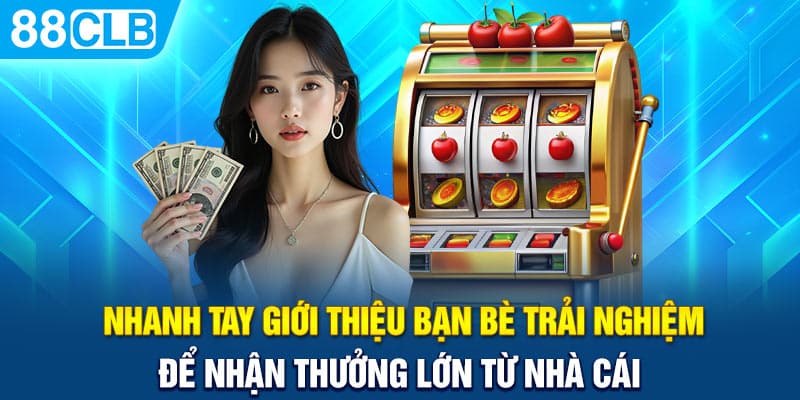 Nhanh tay giới thiệu bạn bè trải nghiệm để nhận thưởng lớn từ nhà cái